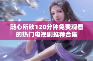 随心所欲120分钟免费观看的热门电视剧推荐合集
