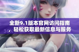 全新9.1版本官网访问指南，轻松获取最新信息与服务