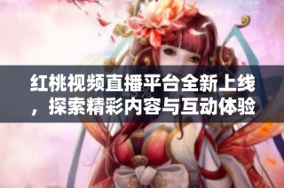 红桃视频直播平台全新上线，探索精彩内容与互动体验
