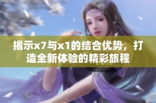 揭示x7与x1的结合优势，打造全新体验的精彩旅程
