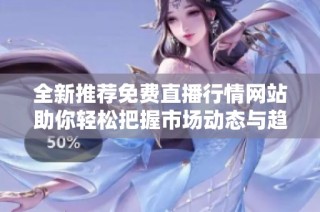全新推荐免费直播行情网站助你轻松把握市场动态与趋势