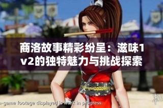 商洛故事精彩纷呈：滋味1v2的独特魅力与挑战探索