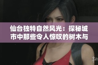 仙台独特自然风光：探秘城市中那些令人惊叹的树木与植被