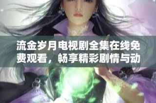 流金岁月电视剧全集在线免费观看，畅享精彩剧情与动人故事