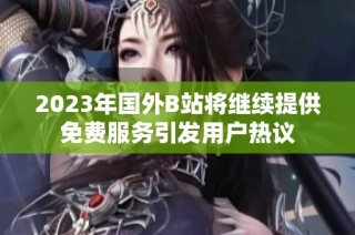 2023年国外B站将继续提供免费服务引发用户热议