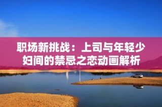 职场新挑战：上司与年轻少妇间的禁忌之恋动画解析
