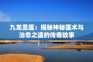 九龙圣医：揭秘神秘医术与治愈之道的传奇故事