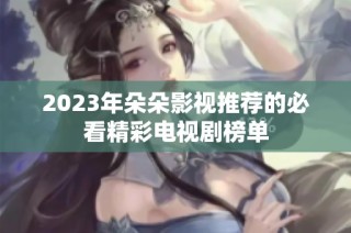2023年朵朵影视推荐的必看精彩电视剧榜单