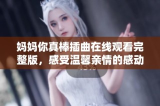 妈妈你真棒插曲在线观看完整版，感受温馨亲情的感动时刻