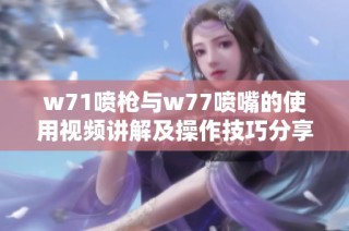 w71喷枪与w77喷嘴的使用视频讲解及操作技巧分享