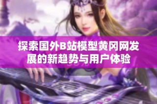 探索国外B站模型黄冈网发展的新趋势与用户体验