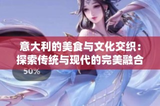 意大利的美食与文化交织：探索传统与现代的完美融合