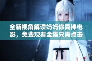 全新视角解读妈妈你真棒电影，免费观看全集只需点击这里！