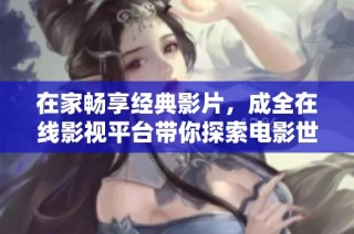在家畅享经典影片，成全在线影视平台带你探索电影世界