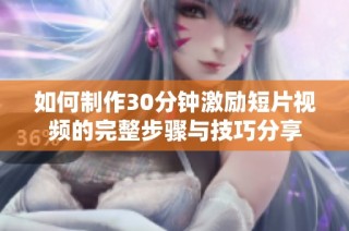 如何制作30分钟激励短片视频的完整步骤与技巧分享