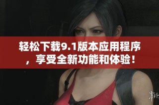 轻松下载9.1版本应用程序，享受全新功能和体验！