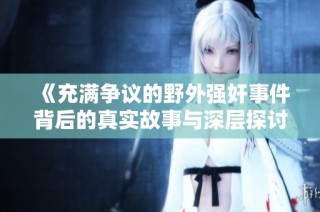 《充满争议的野外强奸事件背后的真实故事与深层探讨》