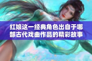红娘这一经典角色出自于哪部古代戏曲作品的精彩故事中
