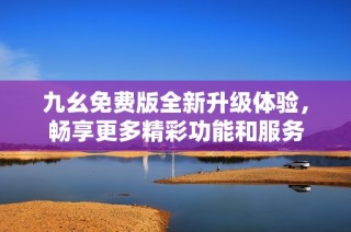 九幺免费版全新升级体验，畅享更多精彩功能和服务