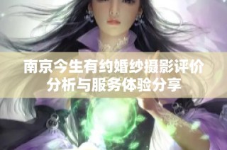南京今生有约婚纱摄影评价分析与服务体验分享