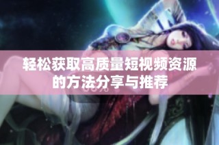 轻松获取高质量短视频资源的方法分享与推荐