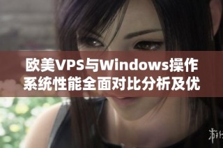 欧美VPS与Windows操作系统性能全面对比分析及优缺点探讨