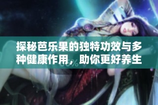 探秘芭乐果的独特功效与多种健康作用，助你更好养生