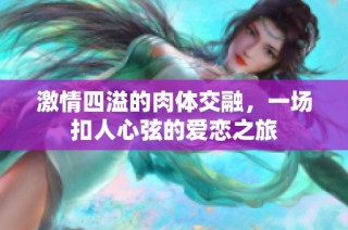 激情四溢的肉体交融，一场扣人心弦的爱恋之旅