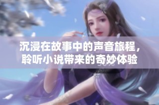 沉浸在故事中的声音旅程，聆听小说带来的奇妙体验