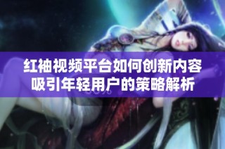 红袖视频平台如何创新内容吸引年轻用户的策略解析