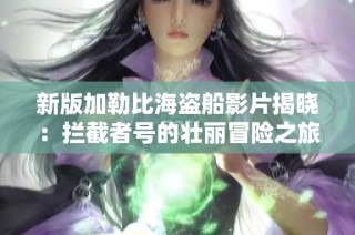 新版加勒比海盗船影片揭晓：拦截者号的壮丽冒险之旅