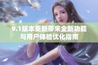 9.1版本更新带来全新功能与用户体验优化指南