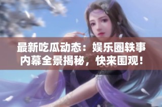 最新吃瓜动态：娱乐圈轶事内幕全景揭秘，快来围观！