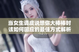 当女生调皮说想你大棒棒时该如何回应的最佳方式解析