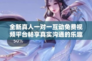 全新真人一对一互动免费视频平台畅享真实沟通的乐趣