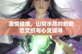 激情碰撞，山穷水尽时的爱恋交织与心灵探寻