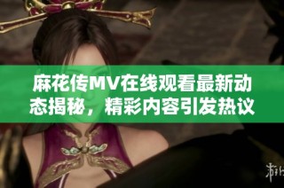 麻花传MV在线观看最新动态揭秘，精彩内容引发热议与期待