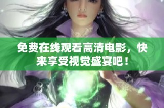 免费在线观看高清电影，快来享受视觉盛宴吧！