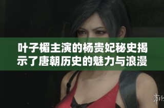 叶子楣主演的杨贵妃秘史揭示了唐朝历史的魅力与浪漫真相