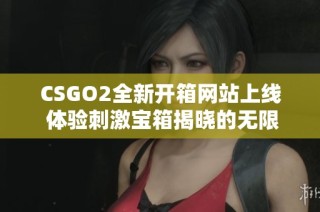 CSGO2全新开箱网站上线 体验刺激宝箱揭晓的无限可能