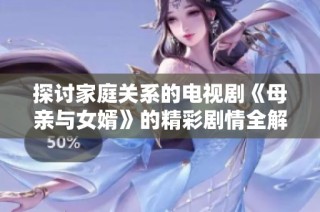 探讨家庭关系的电视剧《母亲与女婿》的精彩剧情全解读