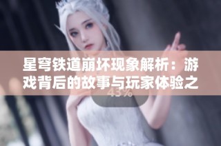 星穹铁道崩坏现象解析：游戏背后的故事与玩家体验之旅
