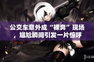 公交车意外成“裸奔”现场，尴尬瞬间引发一片惊呼