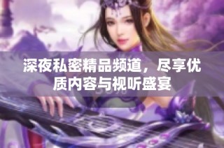 深夜私密精品频道，尽享优质内容与视听盛宴