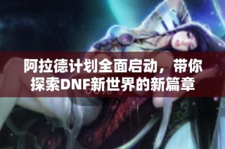 阿拉德计划全面启动,带你探索DNF新世界的新篇章