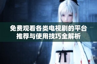 免费观看各类电视剧的平台推荐与使用技巧全解析