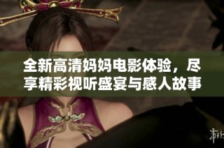 全新高清妈妈电影体验，尽享精彩视听盛宴与感人故事