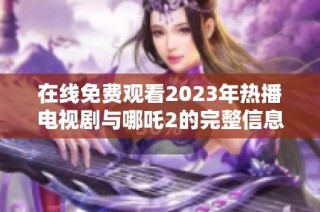 在线免费观看2023年热播电视剧与哪吒2的完整信息汇总