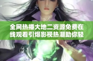 全网热播大地二资源免费在线观看引爆影视热潮助你轻松追剧
