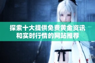 探索十大提供免费黄金资讯和实时行情的网站推荐